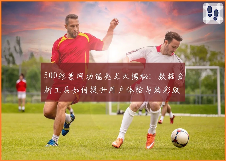 500彩票网功能亮点大揭秘:数据分析工具如何提升用户体验与购彩效率