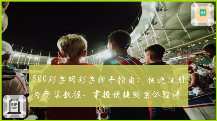 500彩票网彩票新手指南:快速注册与登录教程,掌握便捷购票体验详解
