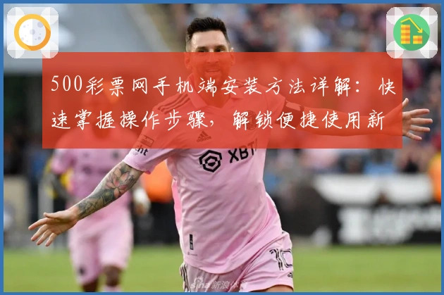 500彩票网手机端安装方法详解：快速掌握操作步骤，解锁便捷使用新体验