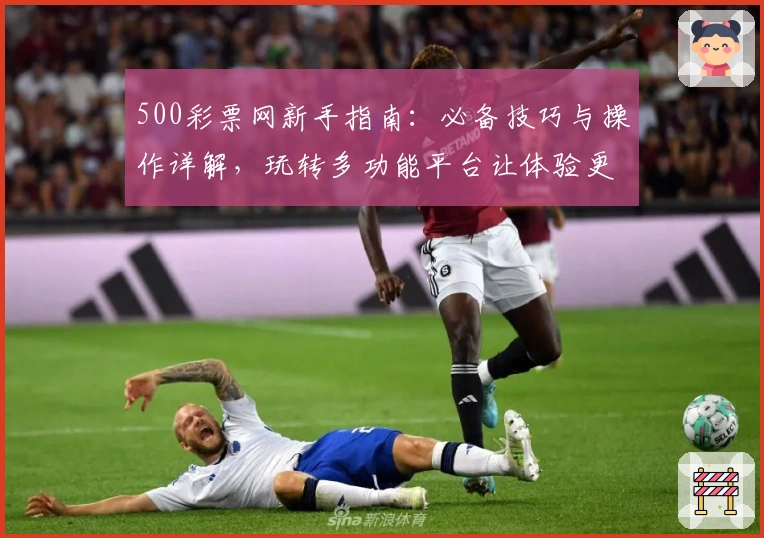 500彩票网新手指南：必备技巧与操作详解，玩转多功能平台让体验更便捷