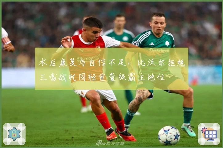 术后康复与自信不足，比沃尔拒绝三番战巩固轻重量级霸主地位