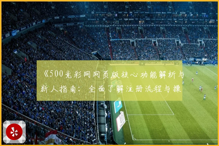 《500竞彩网网页版核心功能解析与新人指南：全面了解注册流程与操作技巧》