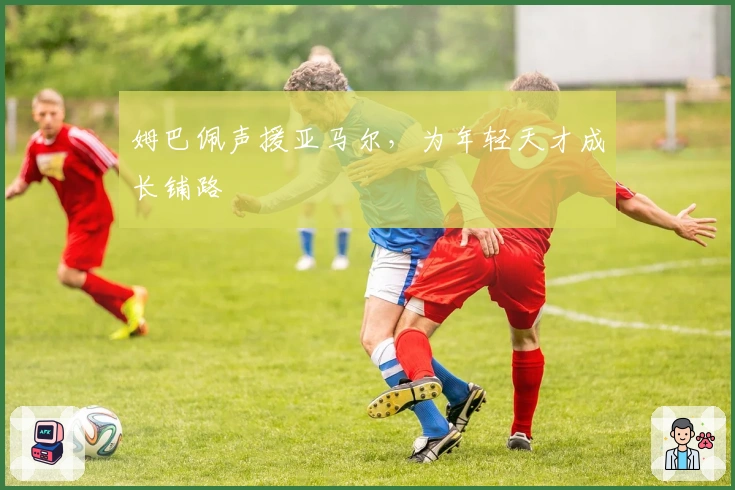 姆巴佩声援亚马尔，为年轻天才成长铺路