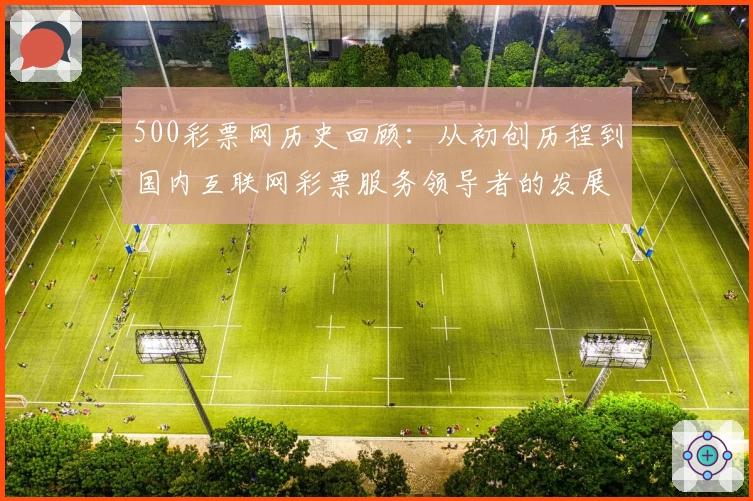500彩票网历史回顾：从初创历程到国内互联网彩票服务领导者的发展之路