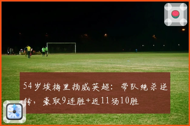 54岁埃梅里扬威英超：带队绝杀逆转，豪取9连胜+近11场10胜