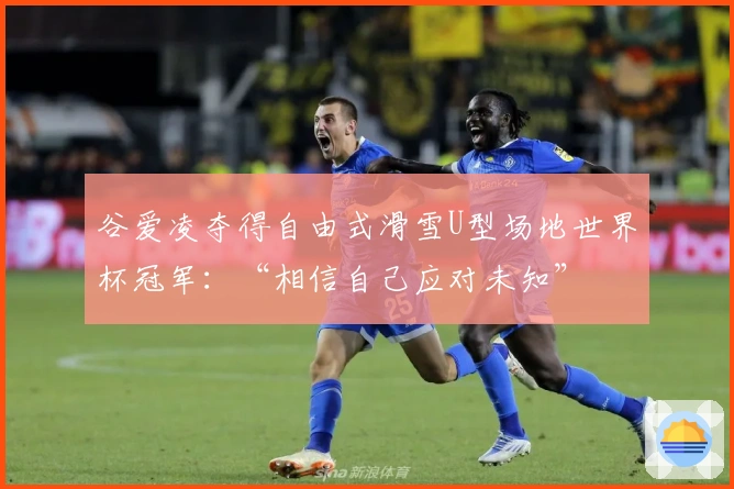 谷爱凌夺得自由式滑雪U型场地世界杯冠军：“相信自己应对未知”
