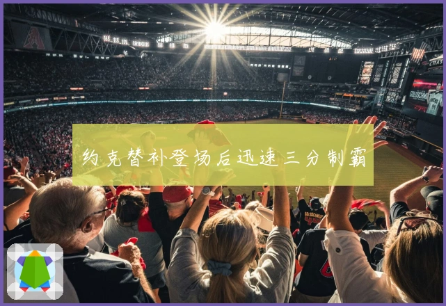 约克替补登场后迅速三分制霸