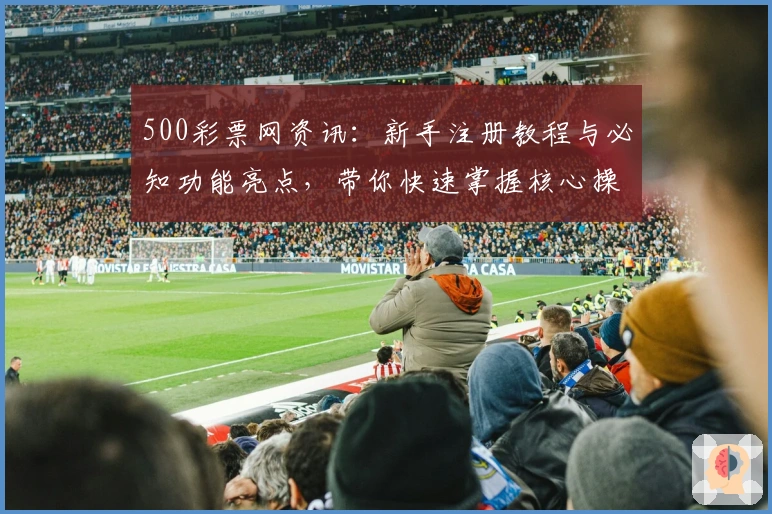 500彩票网资讯：新手注册教程与必知功能亮点，带你快速掌握核心操作技巧