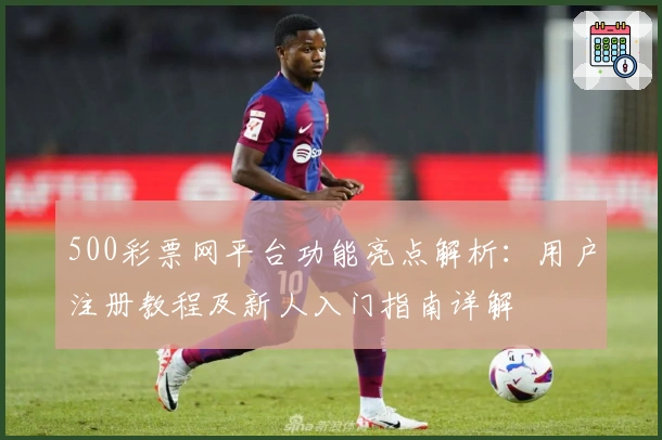 500彩票网平台功能亮点解析:用户注册教程及新人入门指南详解