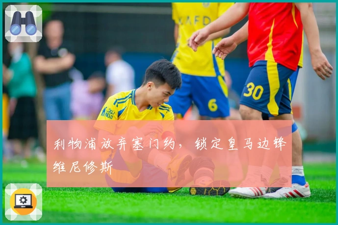 利物浦放弃塞门约，锁定皇马边锋维尼修斯