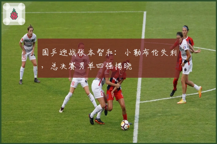 国乒迎战张本智和：小勒布伦失利，总决赛男单四强揭晓