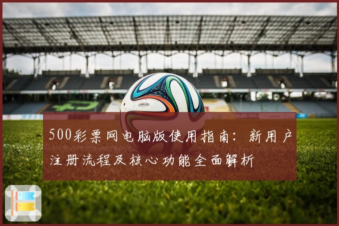500彩票网电脑版使用指南：新用户注册流程及核心功能全面解析