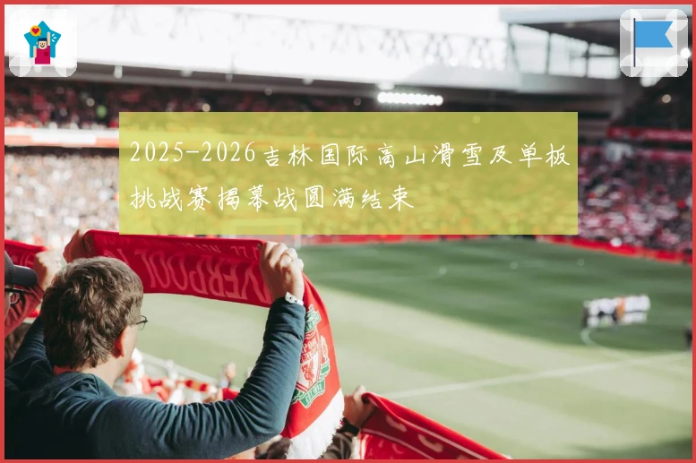 2025-2026吉林国际高山滑雪及单板挑战赛揭幕战圆满结束