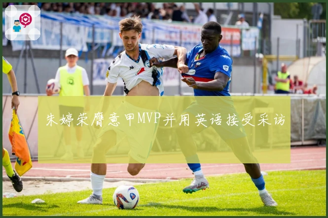 朱婷荣膺意甲MVP并用英语接受采访