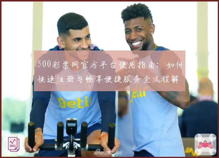 500彩票网官方平台使用指南：如何快速注册与畅享便捷服务全流程解析