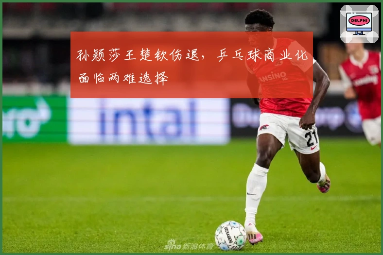 孙颖莎王楚钦伤退，乒乓球商业化面临两难选择