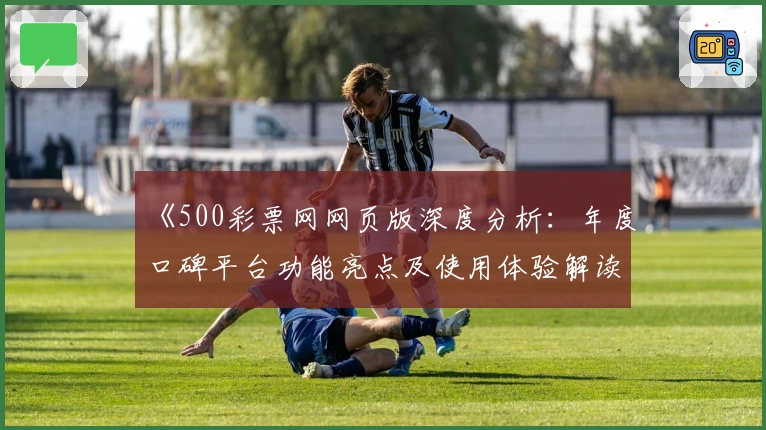 《500彩票网网页版深度分析：年度口碑平台功能亮点及使用体验解读》