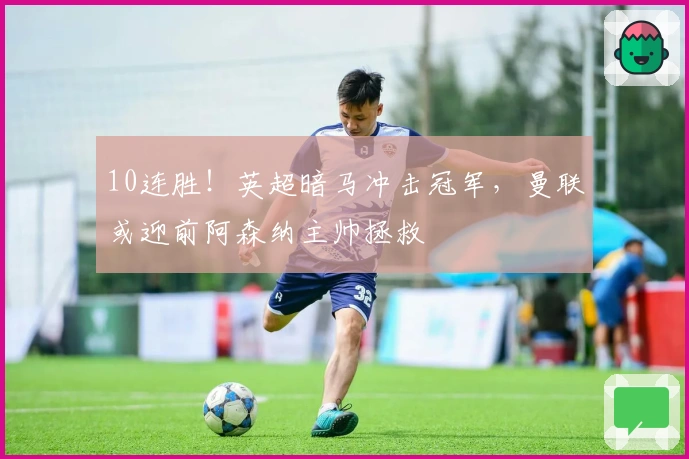 10连胜！英超暗马冲击冠军，曼联或迎前阿森纳主帅拯救