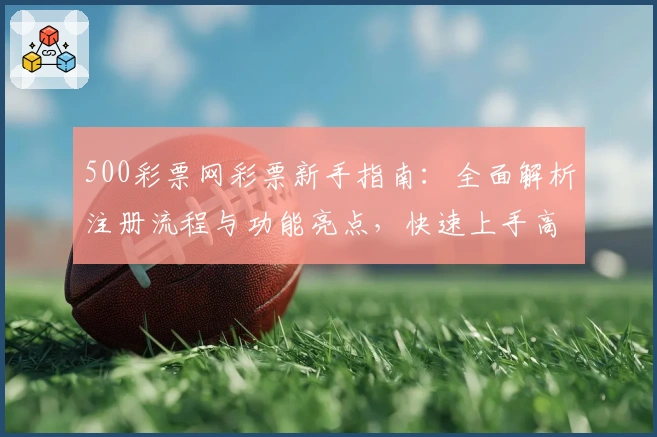 500彩票网彩票新手指南：全面解析注册流程与功能亮点，快速上手高效体验