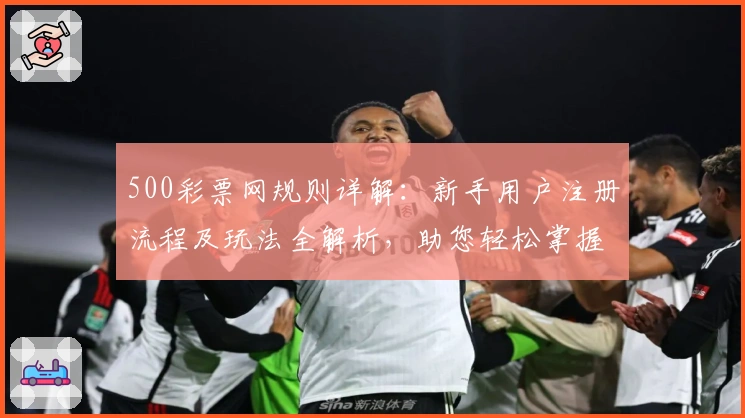 500彩票网规则详解：新手用户注册流程及玩法全解析，助您轻松掌握操作技巧