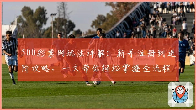 500彩票网玩法详解:新手注册到进阶攻略,一文带你轻松掌握全流程