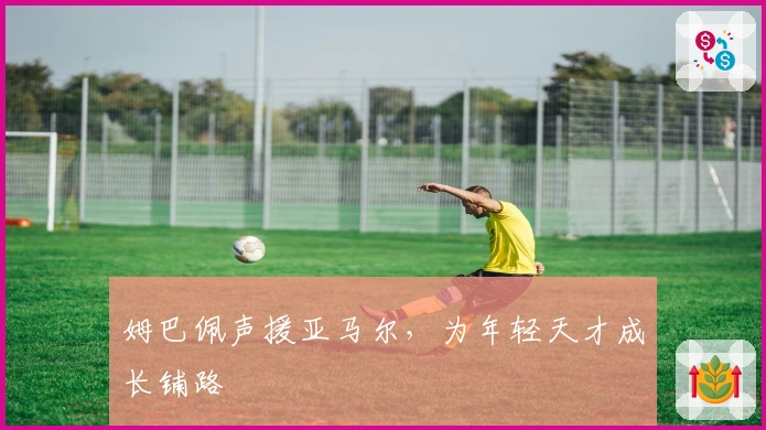 姆巴佩声援亚马尔，为年轻天才成长铺路