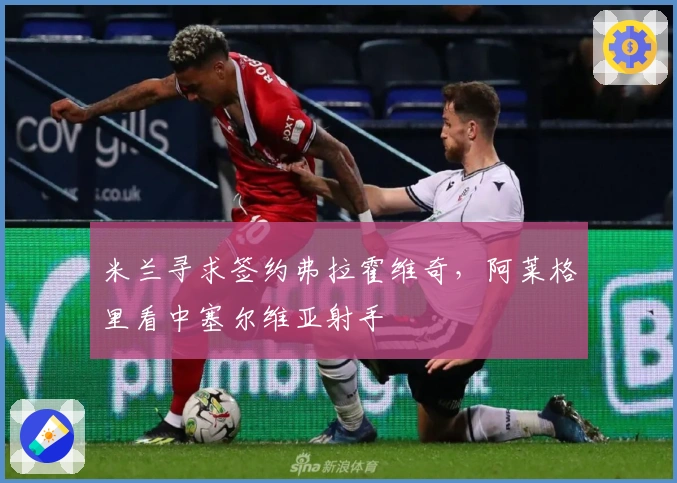 米兰寻求签约弗拉霍维奇，阿莱格里看中塞尔维亚射手