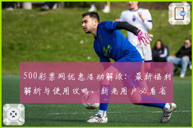 500彩票网优惠活动解读:最新福利解析与使用攻略,新老用户必看省钱技巧