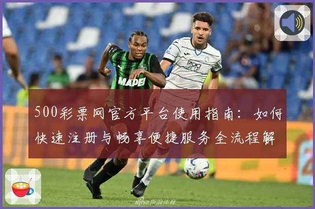 500彩票网官方平台使用指南：如何快速注册与畅享便捷服务全流程解析