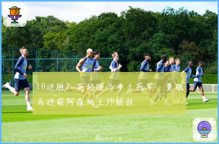 10连胜！英超暗马冲击冠军，曼联或迎前阿森纳主帅拯救