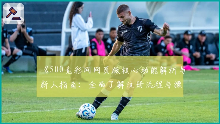 《500竞彩网网页版核心功能解析与新人指南：全面了解注册流程与操作技巧》