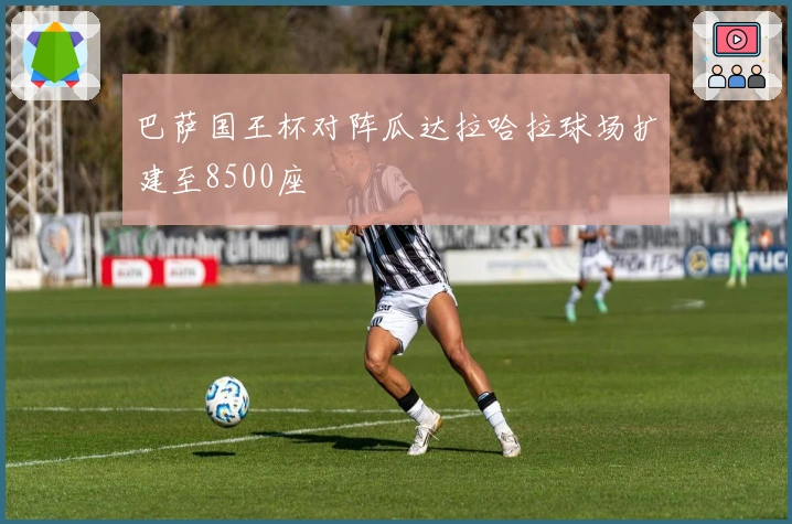 巴萨国王杯对阵瓜达拉哈拉球场扩建至8500座