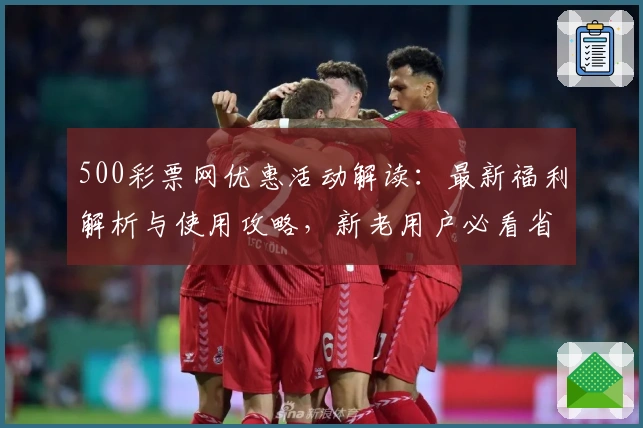 500彩票网优惠活动解读：最新福利解析与使用攻略，新老用户必看省钱技巧