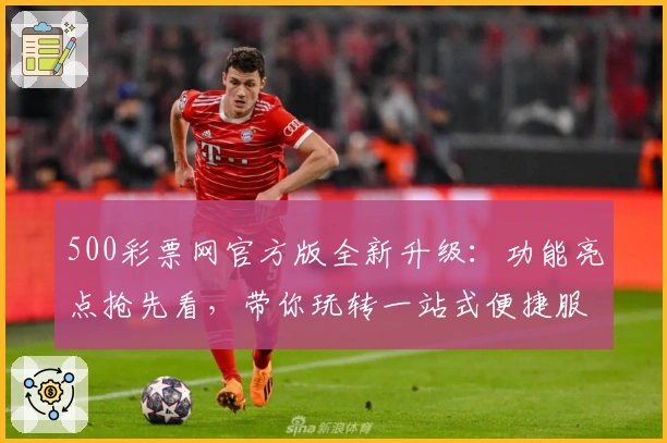 500彩票网官方版全新升级：功能亮点抢先看，带你玩转一站式便捷服务