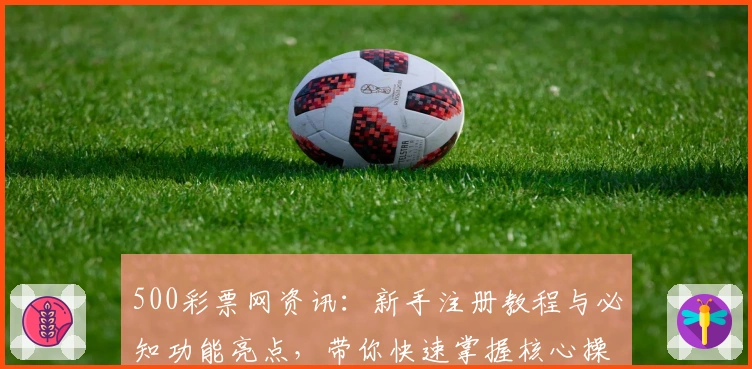 500彩票网资讯:新手注册教程与必知功能亮点,带你快速掌握核心操作技巧