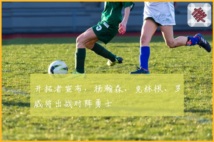 开拓者宣布，杨瀚森、克林根、罗威将出战对阵勇士