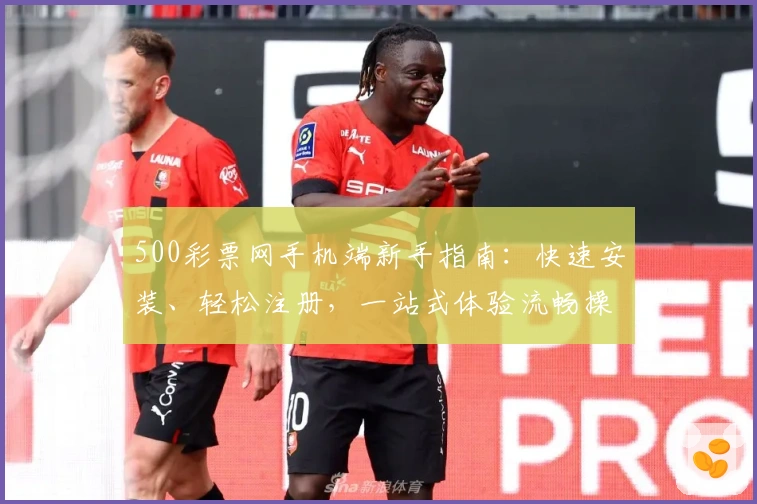 500彩票网手机端新手指南：快速安装、轻松注册，一站式体验流畅操作流程