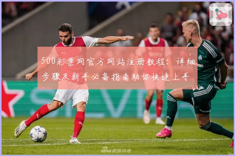 500彩票网官方网站注册教程：详细步骤及新手必备指南助你快速上手