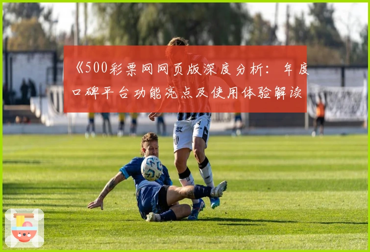 《500彩票网网页版深度分析：年度口碑平台功能亮点及使用体验解读》