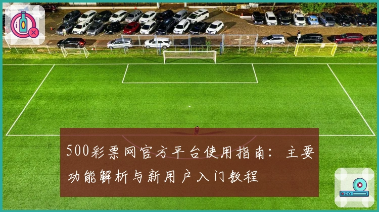 500彩票网官方平台使用指南：主要功能解析与新用户入门教程