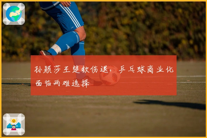 孙颖莎王楚钦伤退，乒乓球商业化面临两难选择