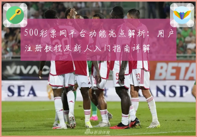 500彩票网平台功能亮点解析：用户注册教程及新人入门指南详解