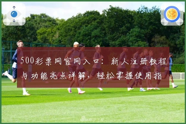 500彩票网官网入口：新人注册教程与功能亮点详解，轻松掌握使用指南