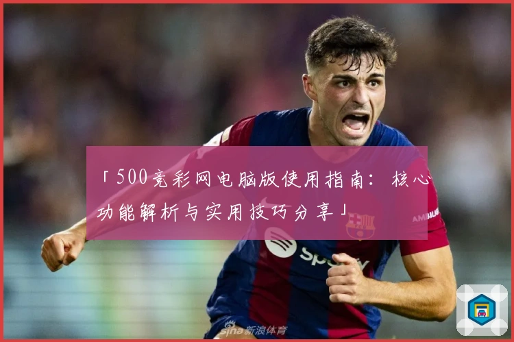 「500竞彩网电脑版使用指南:核心功能解析与实用技巧分享」