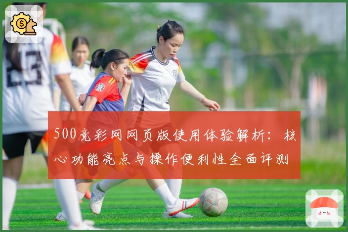 500竞彩网网页版使用体验解析：核心功能亮点与操作便利性全面评测